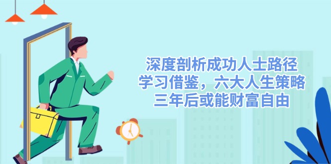 深度剖析成功人士路径，学习借鉴，六大人生策略，三年后或能财富自由-星火轻创