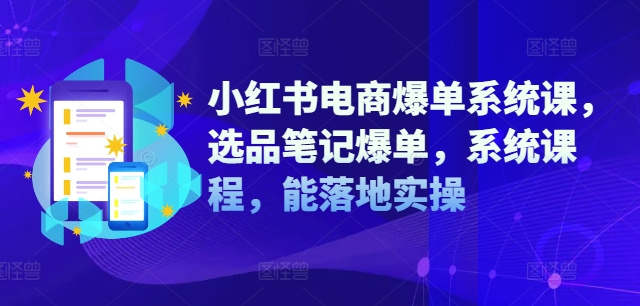 小红书电商爆单系统课，选品笔记爆单，系统课程，能落地实操-星火轻创
