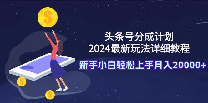 (9530期)头条号分成计划：2024最新玩法详细教程，新手小白轻松上手月入20000+-星火轻创