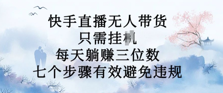 10月新玩法，快手直播无人带货，每天躺Z三位数，七个步骤有效避免违规【揭秘】-星火轻创