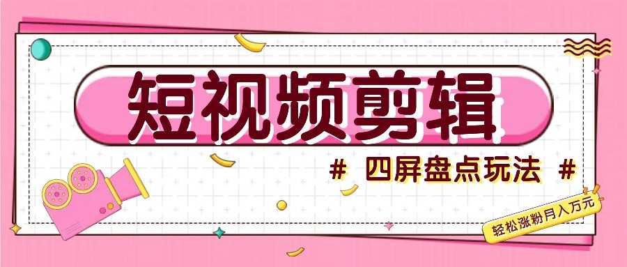 短视频四屏盘点玩法，新手也能快速掌握制作原创视频，轻松涨粉月入万元-星火轻创