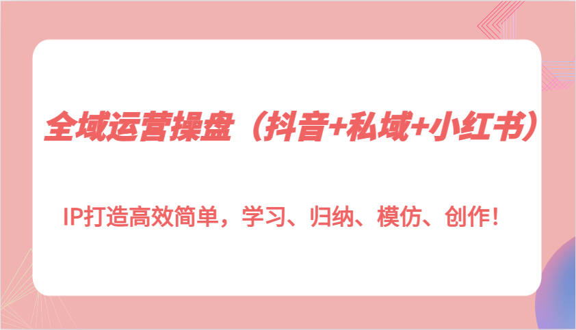 全域运营操盘(抖音+私域+小红书)IP打造高效简单，学习、归纳、模仿、创作！-星火轻创