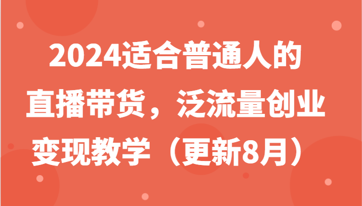 2024适合普通人的直播带货，泛流量创业变现教学(更新8月)-星火轻创