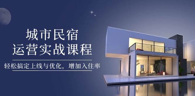 城市民宿运营实战课程，轻松搞定上线与优化，增加入住率-星火轻创