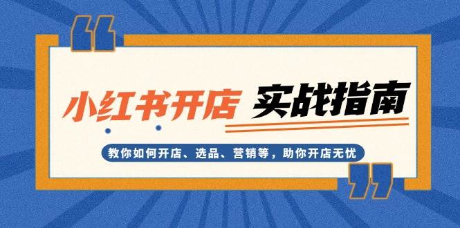 小红书开店实战指南：教你如何开店、选品、营销等，助你开店无忧-星火轻创