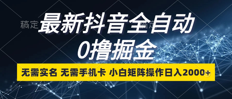 最新抖音全自动0撸掘金，无需实名，无需手机卡，小白矩阵操作日入2000+-星火轻创