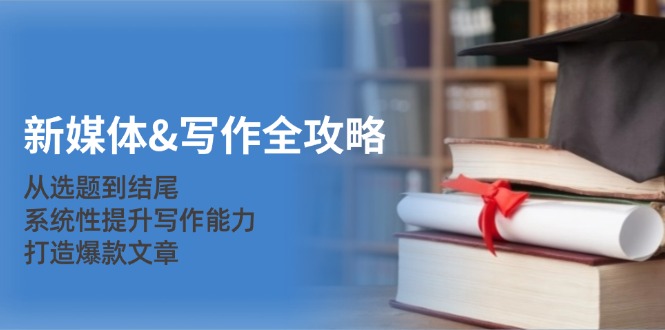 新媒体&写作全攻略：从选题到结尾，系统性提升写作能力，打造爆款文章-星火轻创