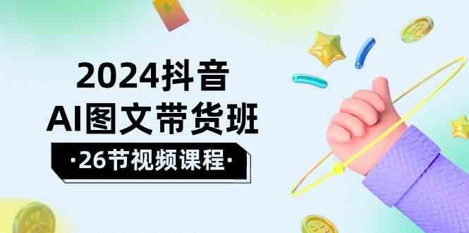 2024抖音AI图文带货班：在这个赛道上乘风破浪拿到好效果(26节课)-星火轻创