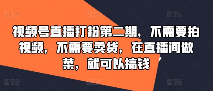 视频号直播打粉第二期，不需要拍视频，不需要卖货，在直播间做菜，就可以搞钱-星火轻创