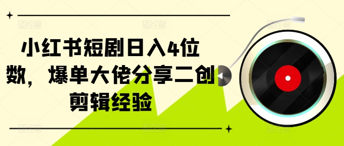 小红书短剧日入4位数，爆单大佬分享二创剪辑经验-星火轻创
