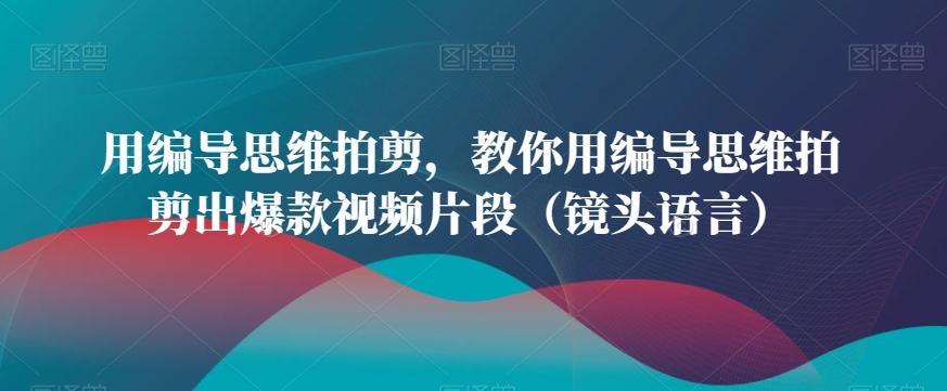 用编导思维拍剪，教你用编导思维拍剪出爆款视频片段(镜头语言)-星火轻创