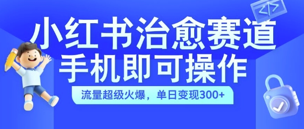 小红书治愈视频赛道，手机即可操作，流量超级火爆，单日变现300+【揭秘】-星火轻创