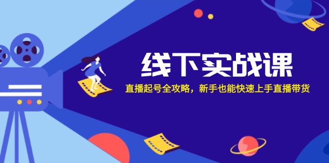 线下实战课：直播起号全攻略，新手也能快速上手直播带货-星火轻创