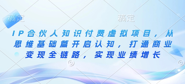 IP合伙人知识付费虚拟项目，从思维基础篇开启认知，打通商业变现全链路，实现业绩增长-星火轻创