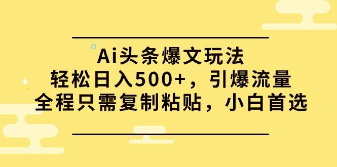 (9853期)Ai头条爆文玩法，轻松日入500+，引爆流量全程只需复制粘贴，小白首选-星火轻创