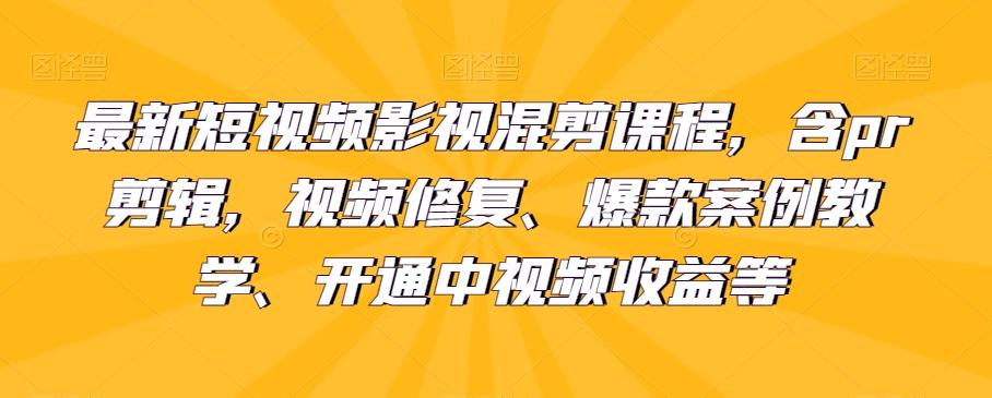 最新短视频影视混剪课程，含pr剪辑，视频修复、爆款案例教学、开通中视频收益等-星火轻创