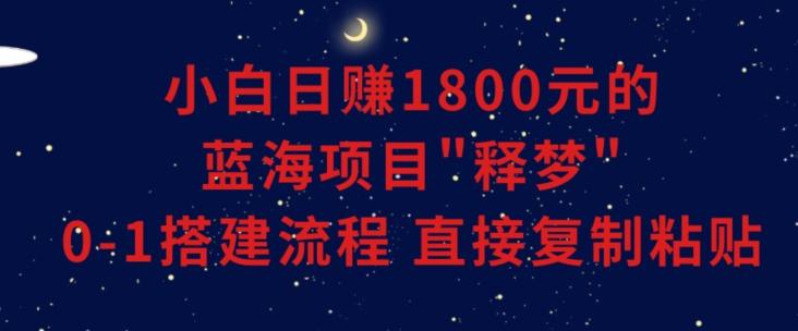 小白能日赚1800元的蓝海项目”释梦”0-1搭建流程可直接复制粘贴长期做【揭秘】-星火轻创
