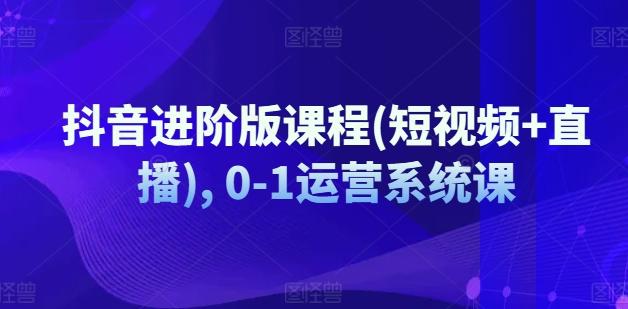 抖音进阶版课程(短视频+直播), 0-1运营系统课-星火轻创