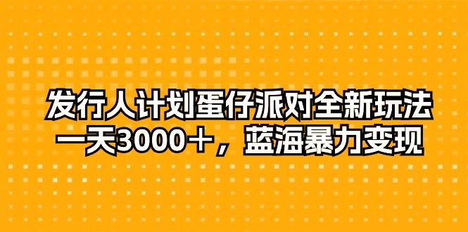 发行人计划蛋仔派对全新玩法，一天3000＋，蓝海暴力变现-星火轻创