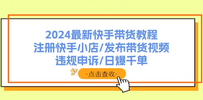 2024最新快手带货教程：注册快手小店/发布带货视频/违规申诉/日爆千单-星火轻创