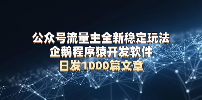 公众号流量主全新稳定玩法 企鹅程序猿开发软件 日发1000篇文章 无需AI改写-星火轻创