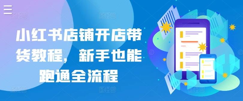 小红书店铺开店带货教程，新手也能跑通全流程-星火轻创