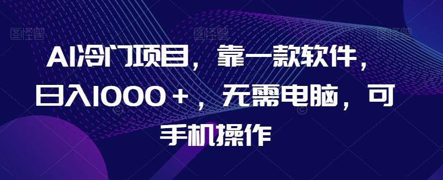 AI冷门项目，靠一款软件，日入1000＋，无需电脑，可手机操作【揭秘】-星火轻创