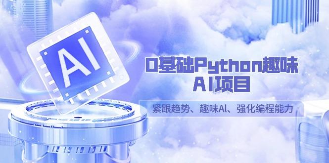 0基础Python趣味AI项目，紧跟趋势、趣味Al、强化编程能力(13节课)-星火轻创