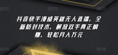 抖音快手漫威英雄无人直播，全新防封技术，解放双手真正躺赚，轻松月入万元【揭秘】-星火轻创