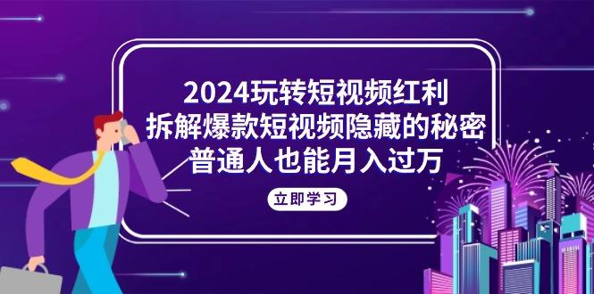 2024玩转短视频红利，拆解爆款短视频隐藏的秘密，普通人也能月入过万-星火轻创