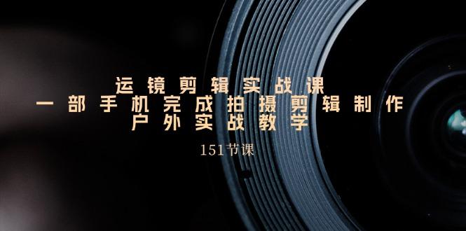手机运镜剪辑实操课，户外拍摄剪辑制作实战(151节课)-星火轻创