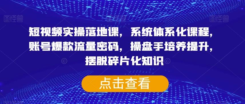 短视频实操落地课，系统体系化课程，账号爆款流量密码，操盘手培养提升，摆脱碎片化知识-星火轻创