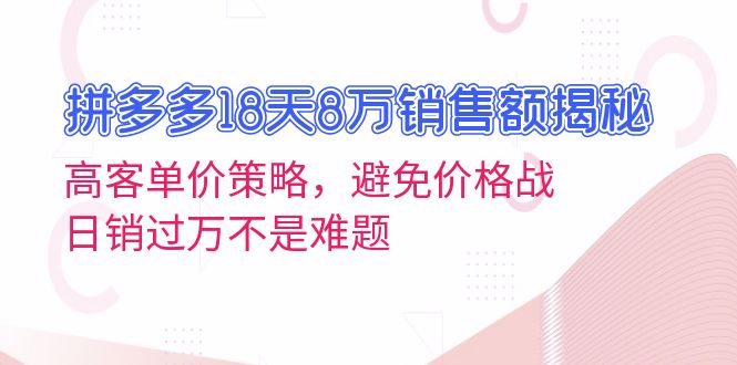 拼多多18天8万销售额揭秘：高客单价策略，避免价格战，日销过万不是难题-星火轻创
