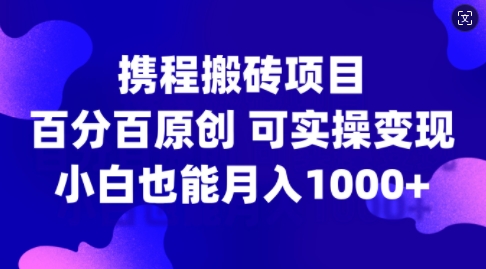 携程搬砖项目，百分百原创，可实操变现，新手小白月入1k+【揭秘】-星火轻创