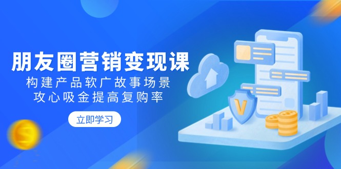 朋友圈营销变现课：构建产品软广故事场景，攻心吸金提高复购率-星火轻创