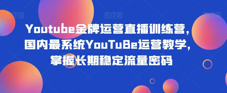 Youtube金牌运营直播训练营，国内最系统YouTuBe运营教学，掌握长期稳定流量密码-星火轻创