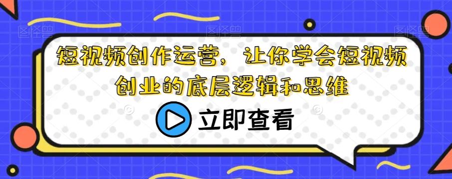 短视频创作运营，让你学会短视频创业的底层逻辑和思维-星火轻创