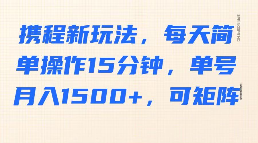 携程新玩法,每天简单操作15分钟,单号月入1500+,可矩阵-星火轻创