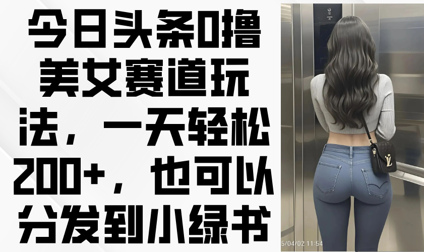 今日头条0撸美女赛道玩法，一天轻松200+，也可以分发到小绿书-星火轻创