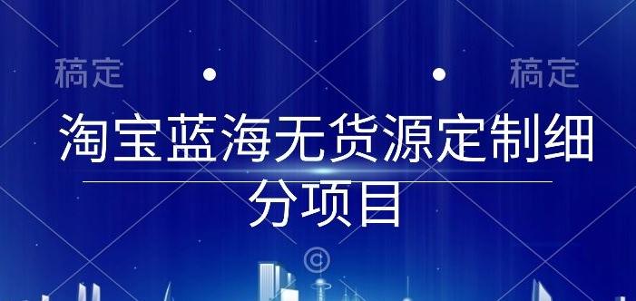 淘宝蓝海无货源定制细分项目，从0到起店实操全流程【揭秘】-星火轻创