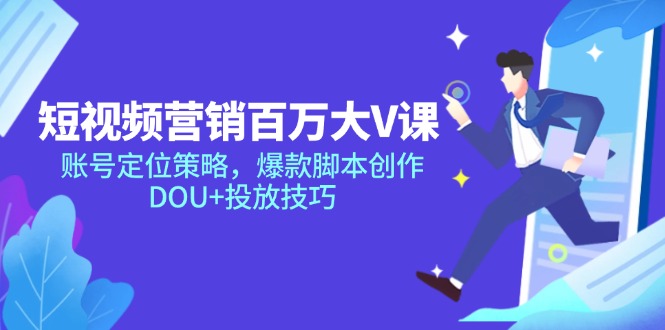 短视频营销百万大V课，账号定位策略，爆款脚本创作，DOU+投放技巧-星火轻创