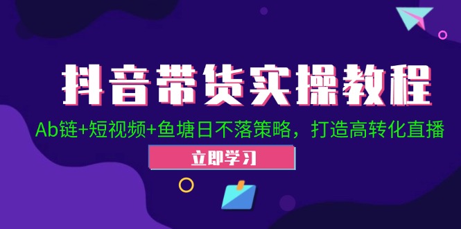 抖音带货实操教程！Ab链+短视频+鱼塘日不落策略，打造高转化直播-星火轻创