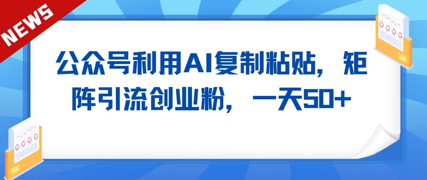公众号利用AI工具复制粘贴矩阵引流创业粉,一天50+-星火轻创