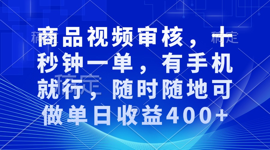 商品视频审核，十秒钟一单，有手机就行，随时随地可做单日收益400+-星火轻创