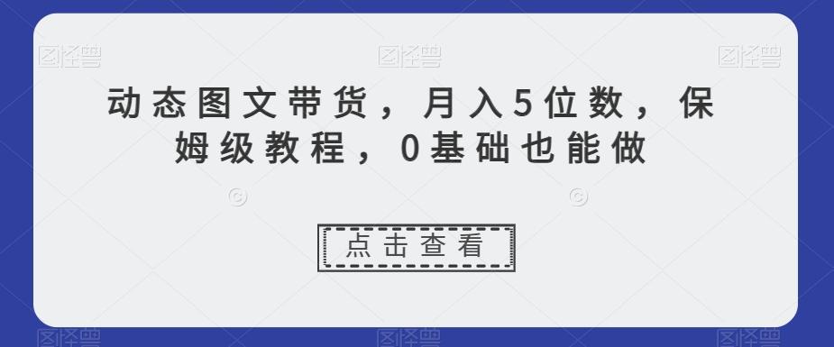 动态图文带货，月入5位数，保姆级教程，0基础也能做【揭秘】-星火轻创