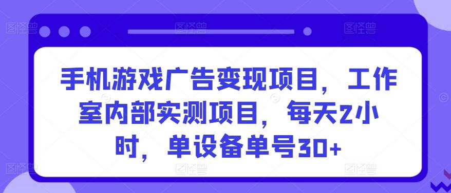 手机游戏广告变现项目，工作室内部实测项目，每天2小时，单设备单号30+【揭秘】-星火轻创