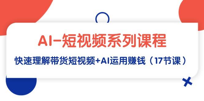 (9315期)AI-短视频系列课程，快速理解带货短视频+AI运用赚钱(17节课)-星火轻创