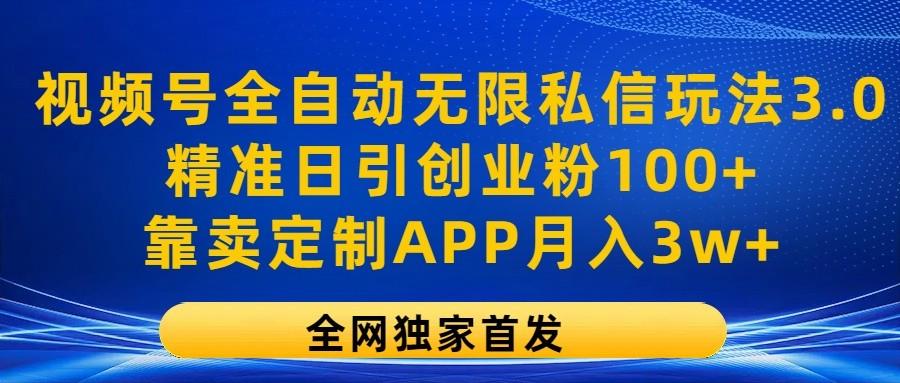 视频号全自动无限私信玩法3.0，精准日引创业粉100+，靠卖定制APP月入3w+-星火轻创
