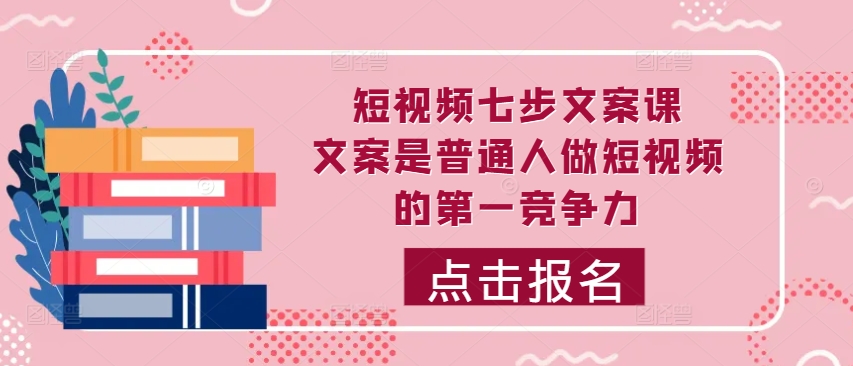 短视频七步文案课，文案是普通人做短视频的第一竞争力，如何写出划不走的文案-星火轻创