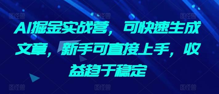 AI掘金实战营，可快速生成文章，新手可直接上手，收益趋于稳定-星火轻创
